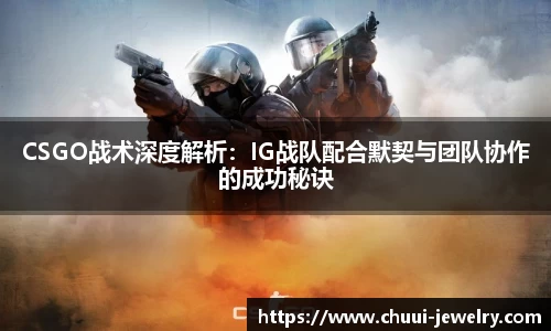 CSGO战术深度解析:IG战队配合默契与团队协作的成功秘诀
