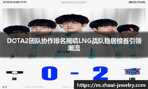 DOTA2团队协作排名揭晓LNG战队稳居榜首引领潮流