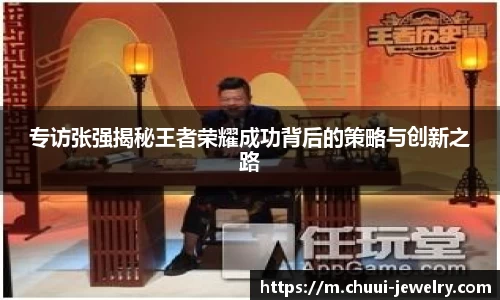 专访张强揭秘王者荣耀成功背后的策略与创新之路