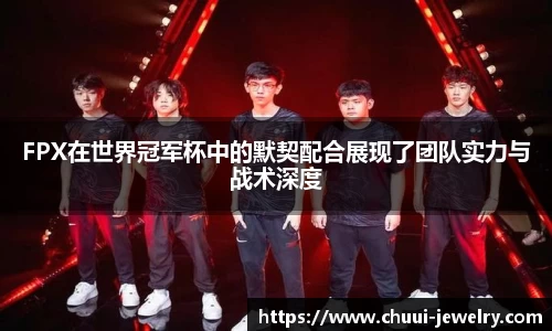 FPX在世界冠军杯中的默契配合展现了团队实力与战术深度