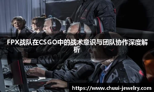 FPX战队在CSGO中的战术意识与团队协作深度解析
