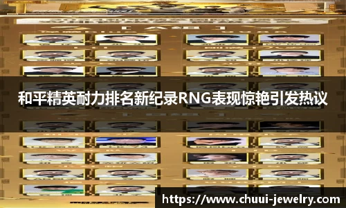 和平精英耐力排名新纪录RNG表现惊艳引发热议