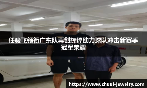 任骏飞领衔广东队再创辉煌助力球队冲击新赛季冠军荣耀