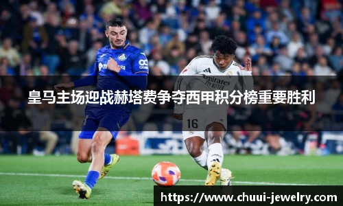皇马主场迎战赫塔费争夺西甲积分榜重要胜利