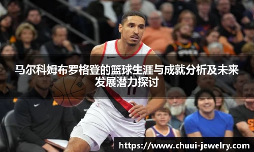 马尔科姆布罗格登的篮球生涯与成就分析及未来发展潜力探讨