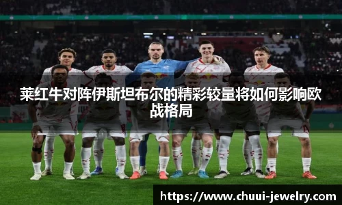 莱红牛对阵伊斯坦布尔的精彩较量将如何影响欧战格局